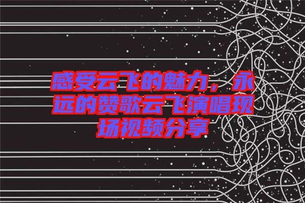 感受云飛的魅力，永遠(yuǎn)的贊歌云飛演唱現(xiàn)場視頻分享