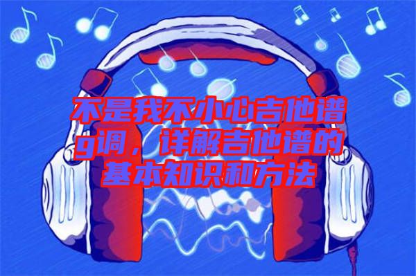 不是我不小心吉他譜g調,詳解吉他譜的基本知識和方法