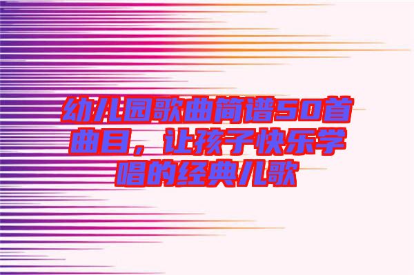 幼兒園歌曲簡譜50首曲目,讓孩子快樂學唱的經(jīng)典兒歌