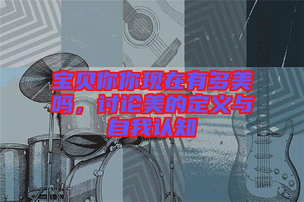 寶貝你你現在有多美嗎,討論美的定義與自我認知