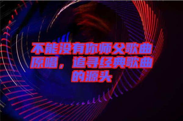 不能沒有你師父歌曲原唱,追尋經(jīng)典歌曲的源頭