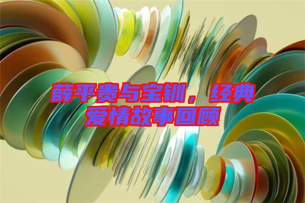 薛平貴與寶釧,經(jīng)典愛(ài)情故事回顧