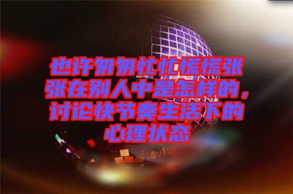 也許匆匆忙忙慌慌張張在別人中是怎樣的,討論快節奏生活下的心理狀態