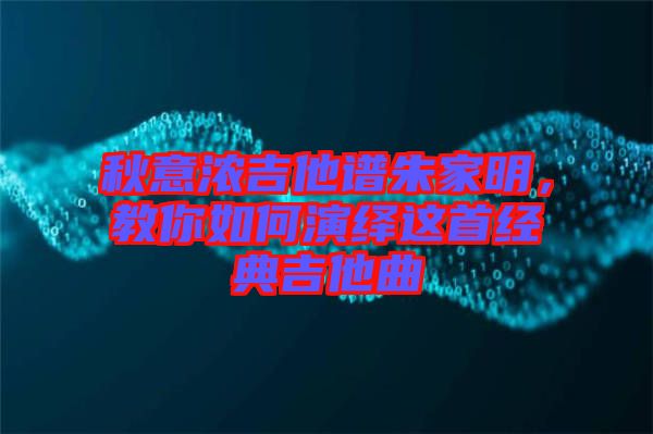 秋意濃吉他譜朱家明,教你如何演繹這首經典吉他曲