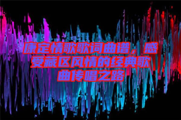 康定情歌歌詞曲譜,感受藏區(qū)風(fēng)情的經(jīng)典歌曲傳唱之路