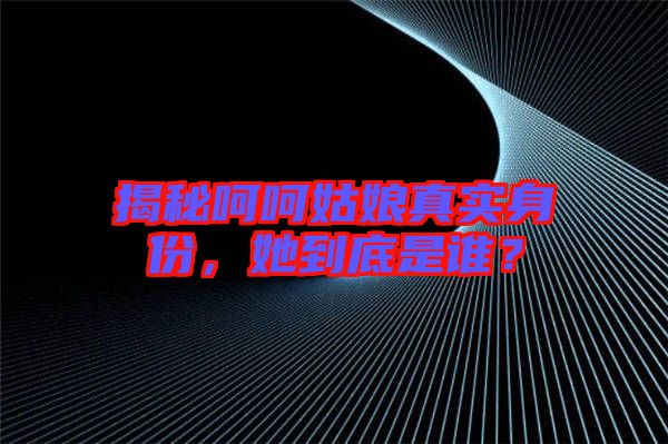 揭秘呵呵姑娘真實身份,她到底是誰?