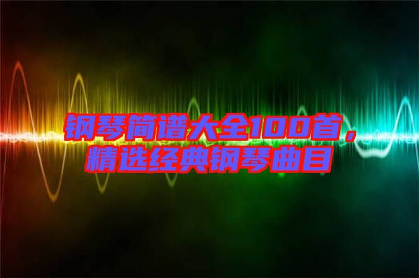 鋼琴簡譜大全100首,精選經典鋼琴曲目