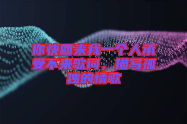 你快回來我一個(gè)人承受不來歌詞,描寫孤獨(dú)的情歌