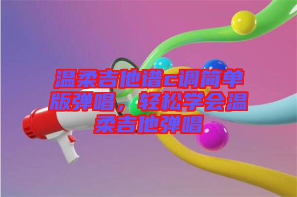 溫柔吉他譜c調(diào)簡(jiǎn)單版彈唱，輕松學(xué)會(huì)溫柔吉他彈唱
