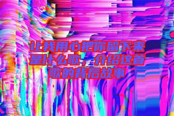 讓我用心把你留下來是什么歌,介紹這首歌的背后故事