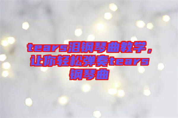 tears淚鋼琴曲教學,讓你輕松彈奏tears鋼琴曲