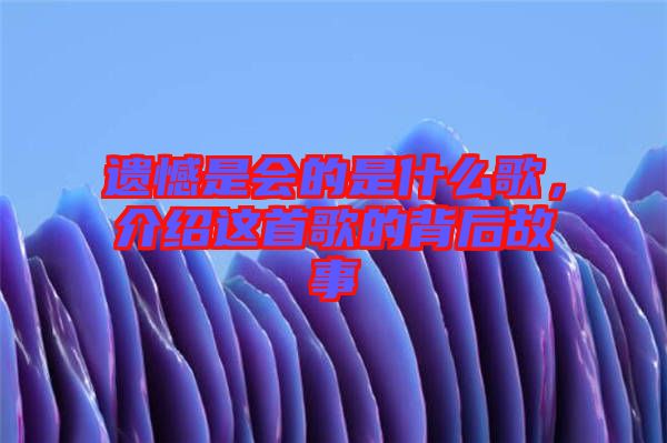 遺憾是會的是什么歌,介紹這首歌的背后故事