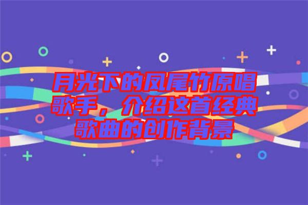 月光下的鳳尾竹原唱歌手，介紹這首經典歌曲的創作背景