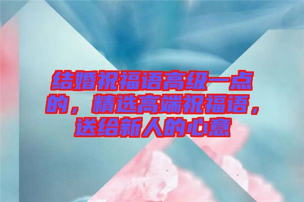 結(jié)婚祝福語(yǔ)高級(jí)一點(diǎn)的,精選高端祝福語(yǔ),送給新人的心意