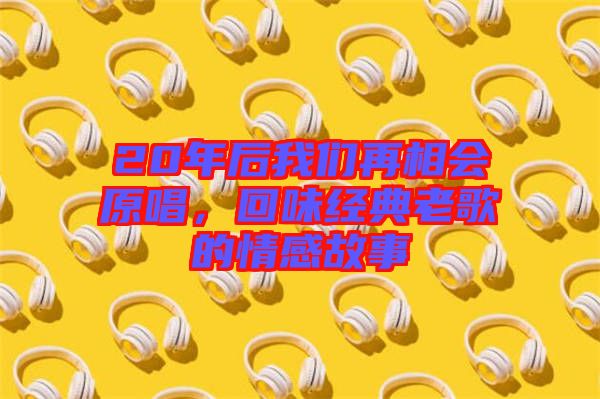 20年后我們再相會原唱,回味經典老歌的情感故事