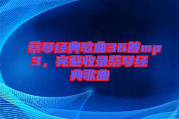 蔡琴經典歌曲36首mp3,完整收錄蔡琴經典歌曲