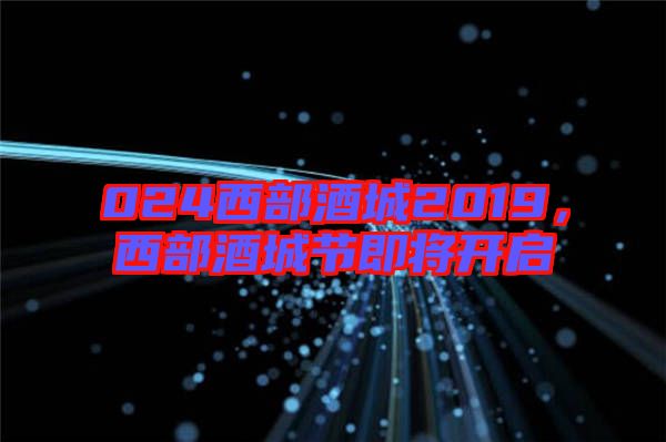 024西部酒城2019,西部酒城節即將開啟