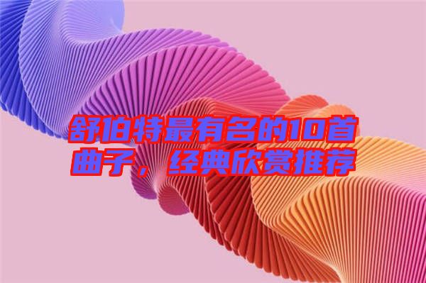 舒伯特最有名的10首曲子，經典欣賞推薦