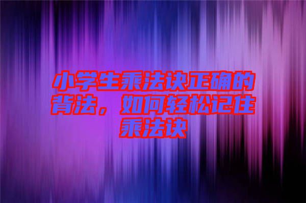 小學生乘法訣正確的背法,如何輕松記住乘法訣