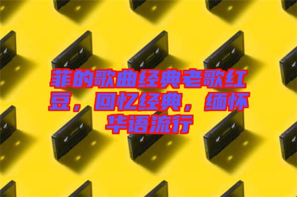 菲的歌曲經典老歌紅豆,回憶經典,緬懷華語流行