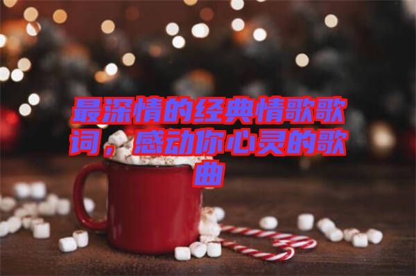 最深情的經典情歌歌詞,感動你心靈的歌曲