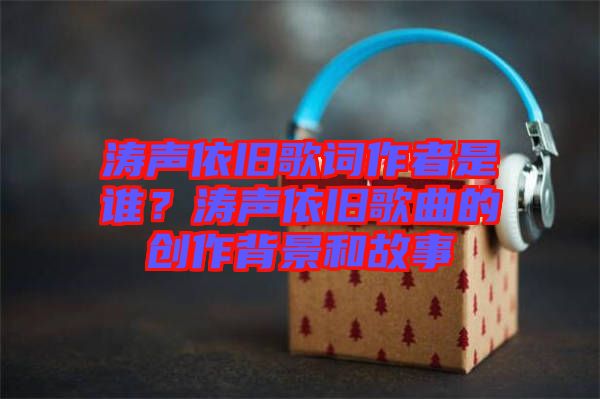 濤聲依舊歌詞作者是誰?濤聲依舊歌曲的創(chuàng)作背景和故事