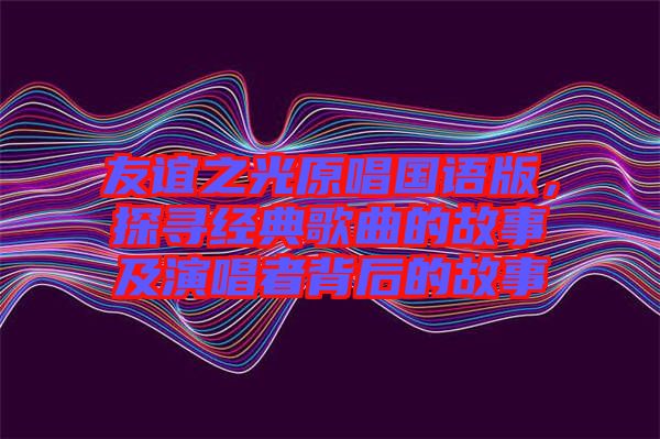友誼之光原唱國語版,探尋經典歌曲的故事及演唱者背后的故事