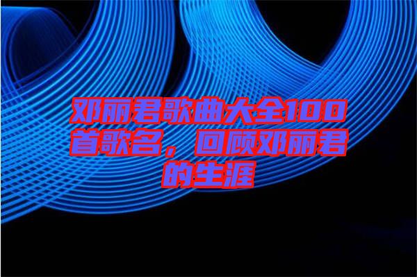 鄧麗君歌曲大全100首歌名，回顧鄧麗君的生涯