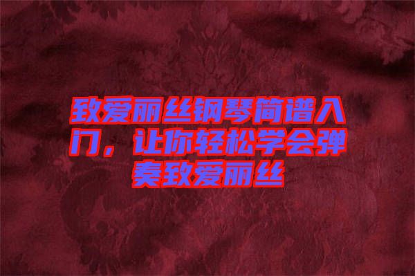 致愛麗絲鋼琴簡譜入門,讓你輕松學會彈奏致愛麗絲