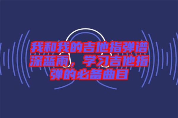 我和我的吉他指彈譜深藍雨,學習吉他指彈的必備曲目