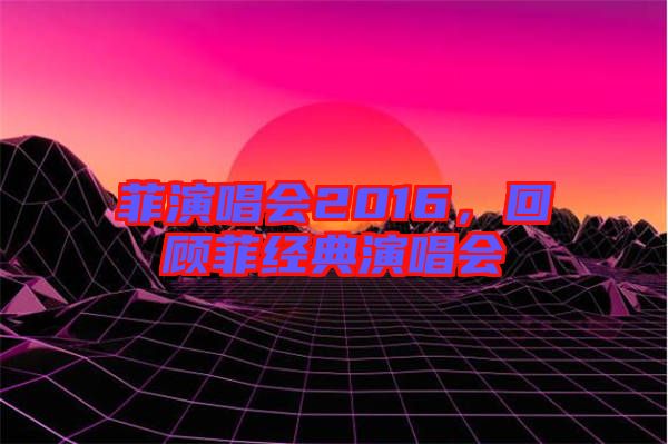菲演唱會2016,回顧菲經典演唱會