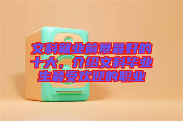 文科就業(yè)前景最好的十大,介紹文科畢業(yè)生最受歡迎的職業(yè)