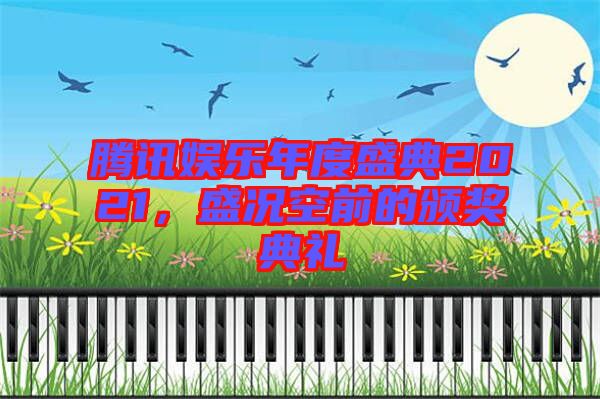 騰訊娛樂年度盛典2021,盛況空前的頒獎(jiǎng)典禮