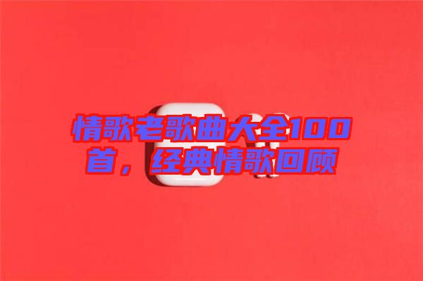 情歌老歌曲大全100首,經(jīng)典情歌回顧