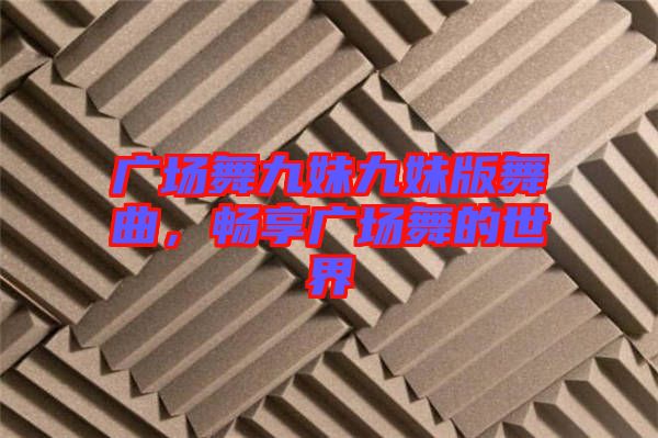 廣場舞九妹九妹版舞曲,暢享廣場舞的世界