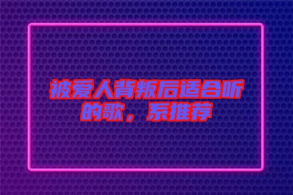 被愛人背叛后適合聽的歌,系推薦