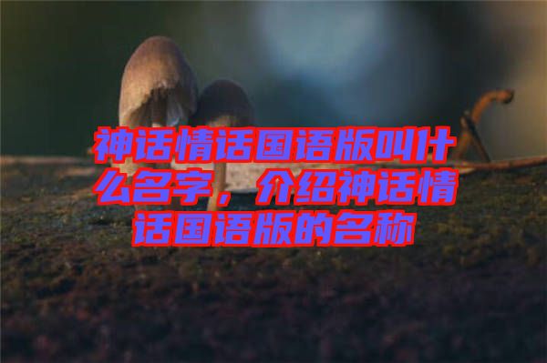 神話情話國(guó)語(yǔ)版叫什么名字,介紹神話情話國(guó)語(yǔ)版的名稱