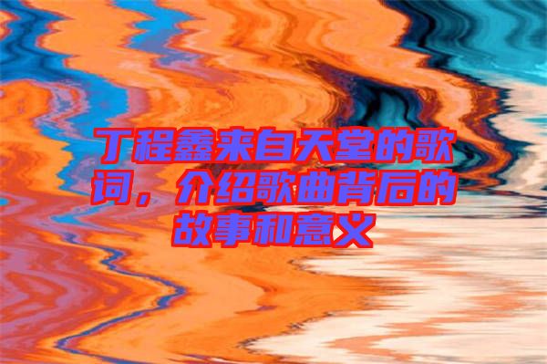 丁程鑫來自天堂的歌詞,介紹歌曲背后的故事和意義