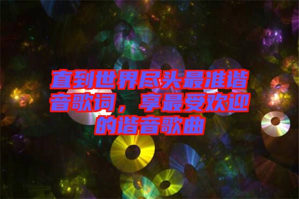 直到世界盡頭最準諧音歌詞,享最受歡迎的諧音歌曲