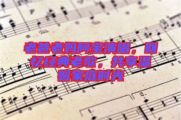 老爸老媽阿寶演唱,回憶經典老歌,共享溫馨家庭時光