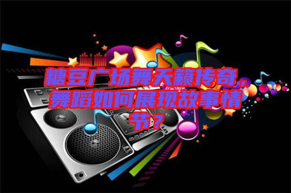 糖豆廣場舞天籟傳奇,舞蹈如何展現故事情節?