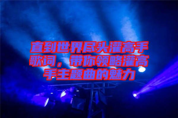 直到世界盡頭灌高手歌詞,帶你領略灌高手主題曲的魅力