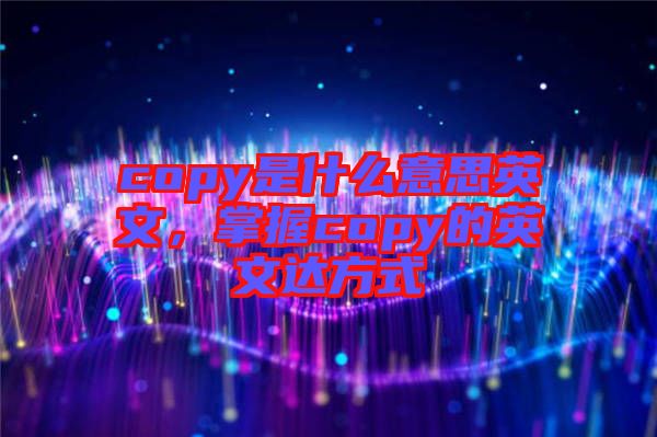 copy是什么意思英文，掌握copy的英文達方式