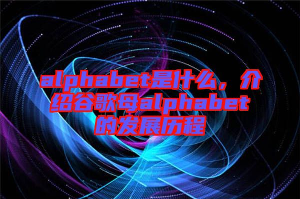 alphabet是什么,介紹谷歌母alphabet的發展歷程