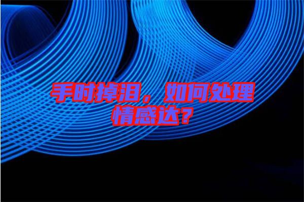 手時掉淚，如何處理情感達？