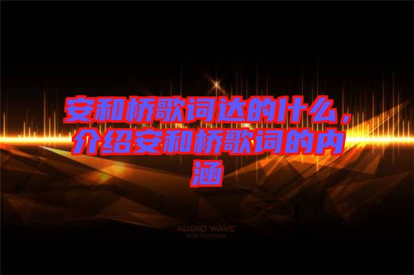 安和橋歌詞達的什么，介紹安和橋歌詞的內涵