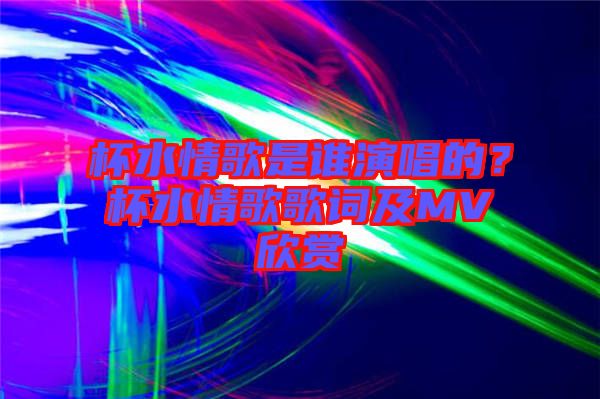 杯水情歌是誰演唱的?杯水情歌歌詞及MV欣賞