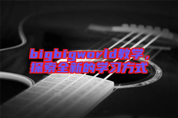 bigbigworld教學,探索全新的學習方式