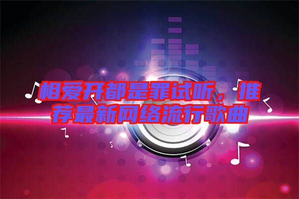 相愛開都是罪試聽，推薦最新網絡流行歌曲