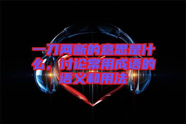 一刀兩斷的意思是什么，討論常用成語(yǔ)的語(yǔ)義和用法